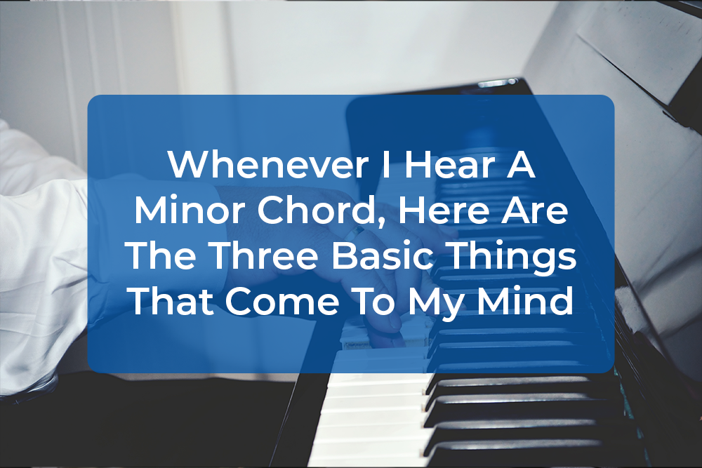 Post image for Whenever I Hear A Minor Chord, Here Are The Three Basic Things That Come To My Mind